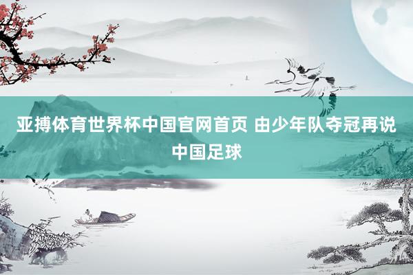 亚搏体育世界杯中国官网首页 由少年队夺冠再说中国足球