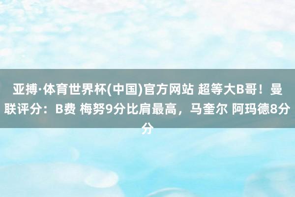 亚搏·体育世界杯(中国)官方网站 超等大B哥！曼联评分：B费 梅努9分比肩最高，马奎尔 阿玛德8分