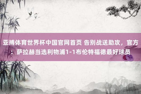 亚搏体育世界杯中国官网首页 告别战送助攻，官方：萨拉赫当选利物浦1-1布伦特福德最好球员