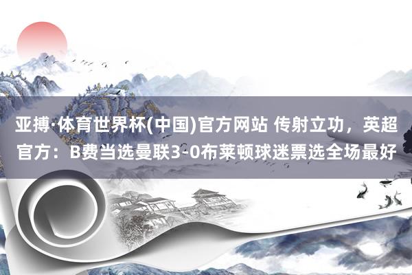 亚搏·体育世界杯(中国)官方网站 传射立功，英超官方：B费当选曼联3-0布莱顿球迷票选全场最好