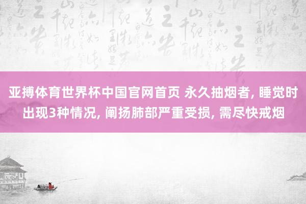 亚搏体育世界杯中国官网首页 永久抽烟者， 睡觉时出现3种情况， 阐扬肺部严重受损， 需尽快戒烟