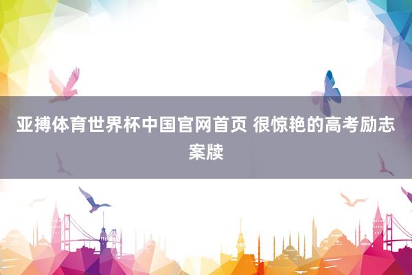 亚搏体育世界杯中国官网首页 很惊艳的高考励志案牍