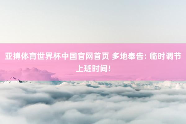 亚搏体育世界杯中国官网首页 多地奉告: 临时调节上班时间!