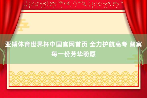 亚搏体育世界杯中国官网首页 全力护航高考 督察每一份芳华盼愿