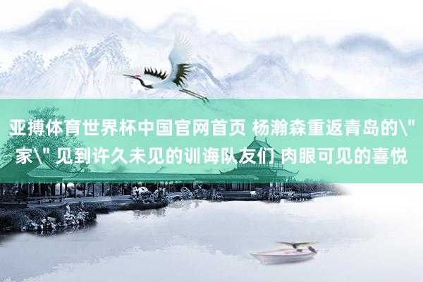 亚搏体育世界杯中国官网首页 杨瀚森重返青岛的