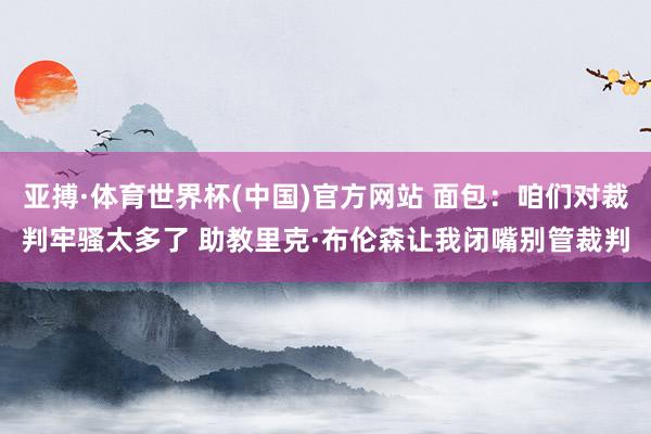亚搏·体育世界杯(中国)官方网站 面包:咱们对裁判牢骚太多了 助教里克·布伦森让我闭嘴别管裁判