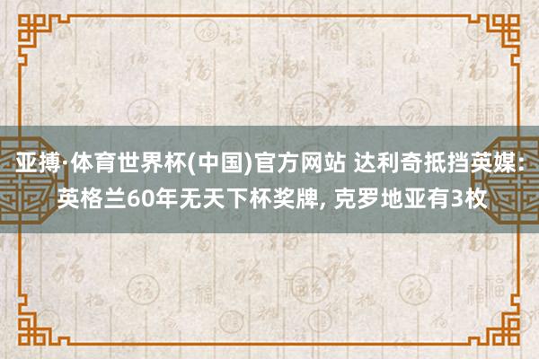 亚搏·体育世界杯(中国)官方网站 达利奇抵挡英媒: 英格兰60年无天下杯奖牌， 克罗地亚有3枚