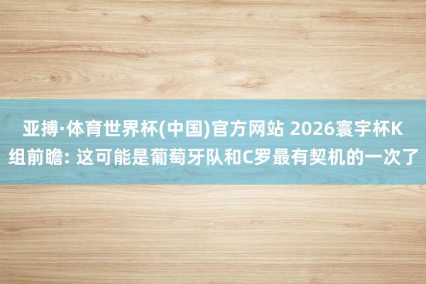 亚搏·体育世界杯(中国)官方网站 2026寰宇杯K组前瞻: 这可能是葡萄牙队和C罗最有契机的一次了