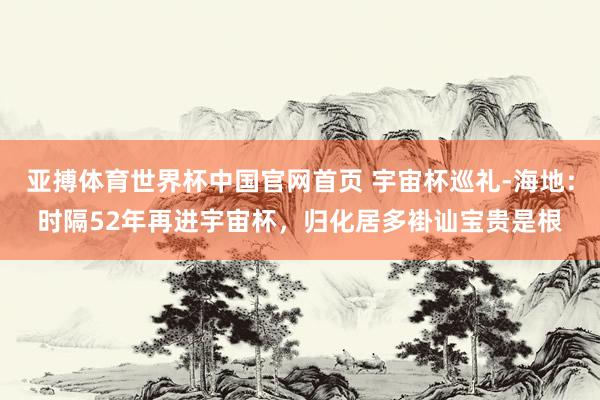 亚搏体育世界杯中国官网首页 宇宙杯巡礼-海地：时隔52年再进宇宙杯，归化居多褂讪宝贵是根