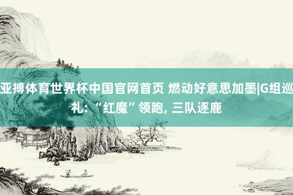亚搏体育世界杯中国官网首页 燃动好意思加墨|G组巡礼: “红魔”领跑， 三队逐鹿