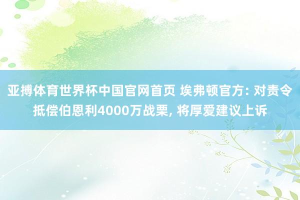 亚搏体育世界杯中国官网首页 埃弗顿官方: 对责令抵偿伯恩利4000万战栗， 将厚爱建议上诉