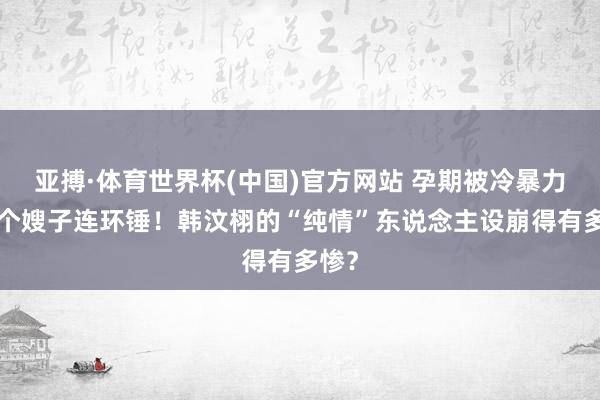 亚搏·体育世界杯(中国)官方网站 孕期被冷暴力、4个嫂子连环锤！韩汶栩的“纯情”东说念主设崩得有多惨？