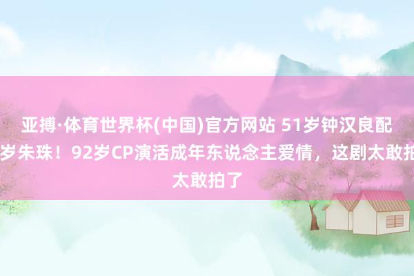 亚搏·体育世界杯(中国)官方网站 51岁钟汉良配41岁朱珠！92岁CP演活成年东说念主爱情，这剧太敢拍了