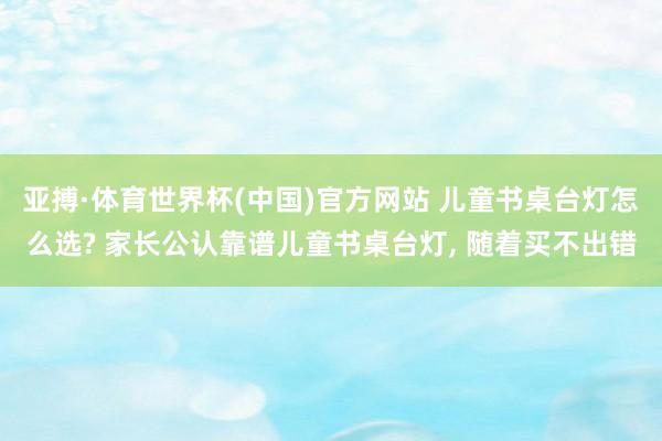 亚搏·体育世界杯(中国)官方网站 儿童书桌台灯怎么选? 家长公认靠谱儿童书桌台灯， 随着买不出错