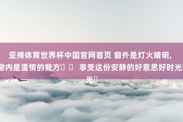 亚搏体育世界杯中国官网首页 窗外是灯火晴明，<a href=