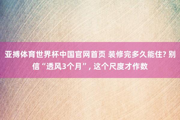 亚搏体育世界杯中国官网首页 装修完多久能住? 别信“透风3个月”， 这个尺度才作数