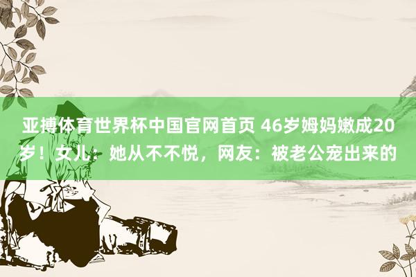 亚搏体育世界杯中国官网首页 46岁姆妈嫩成20岁！女儿：她从不不悦，网友：被老公宠出来的