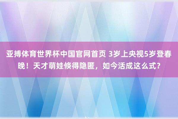 亚搏体育世界杯中国官网首页 3岁上央视5岁登春晚！天才萌娃倏得隐匿，如今活成这么式？
