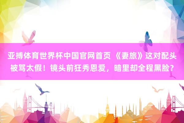 亚搏体育世界杯中国官网首页 《妻旅》这对配头被骂太假！镜头前狂秀恩爱，暗里却全程黑脸？