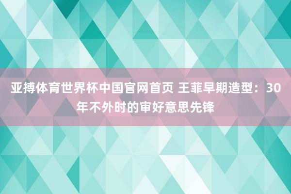 亚搏体育世界杯中国官网首页 王菲早期造型：30年不外时的审好意思先锋