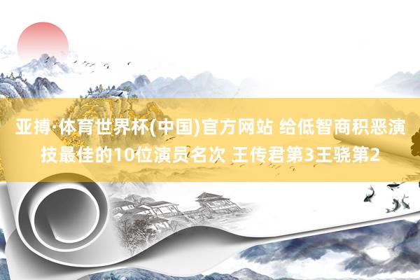 亚搏·体育世界杯(中国)官方网站 给低智商积恶演技最佳的10位演员名次 王传君第3王骁第2