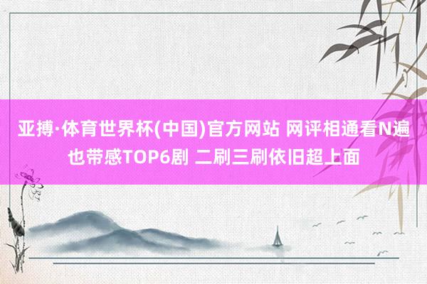亚搏·体育世界杯(中国)官方网站 网评相通看N遍也带感TOP6剧 二刷三刷依旧超上面