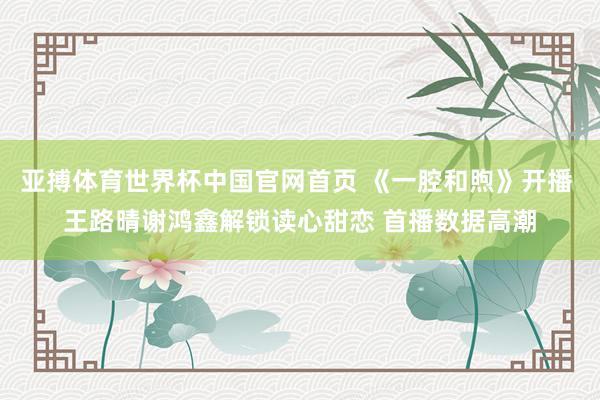 亚搏体育世界杯中国官网首页 《一腔和煦》开播 王路晴谢鸿鑫解锁读心甜恋 首播数据高潮