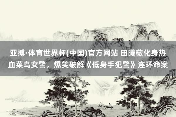 亚搏·体育世界杯(中国)官方网站 田曦薇化身热血菜鸟女警，爆笑破解《低身手犯警》连环命案