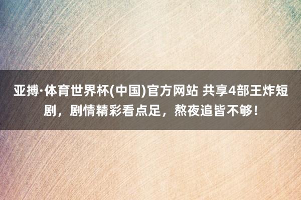 亚搏·体育世界杯(中国)官方网站 共享4部王炸短剧，剧情精彩看点足，熬夜追皆不够！
