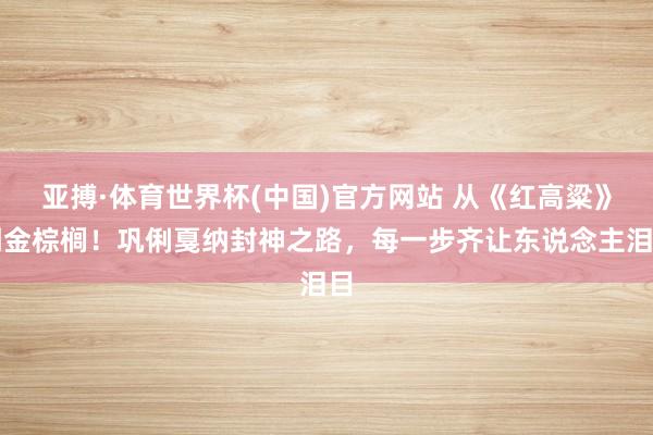 亚搏·体育世界杯(中国)官方网站 从《红高粱》到金棕榈！巩俐戛纳封神之路，每一步齐让东说念主泪目