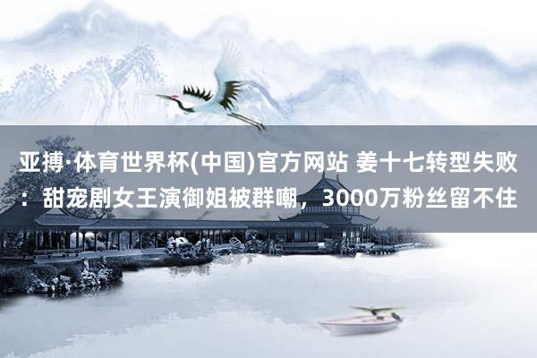 亚搏·体育世界杯(中国)官方网站 姜十七转型失败：甜宠剧女王演御姐被群嘲，3000万粉丝留不住