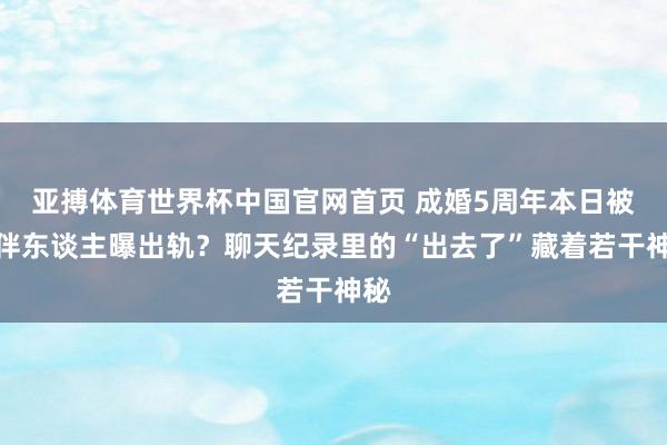 亚搏体育世界杯中国官网首页 成婚5周年本日被结伴东谈主曝出轨？聊天纪录里的“出去了”藏着若干神秘