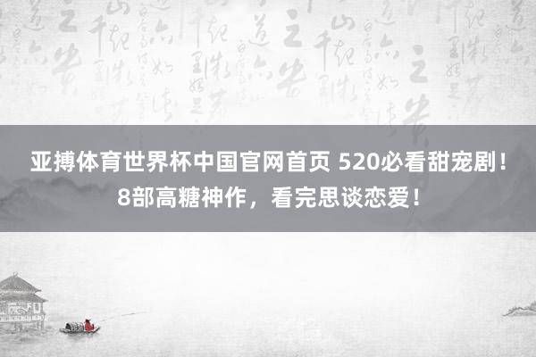 亚搏体育世界杯中国官网首页 520必看甜宠剧！8部高糖神作，看完思谈恋爱！