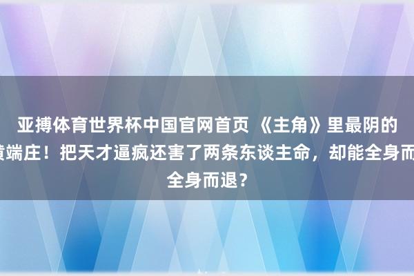 亚搏体育世界杯中国官网首页 《主角》里最阴的是黄端庄！把天才逼疯还害了两条东谈主命，却能全身而退？