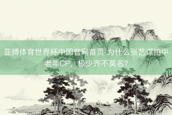 亚搏体育世界杯中国官网首页 为什么张艺谋拍中老年CP，极少齐不莫名？