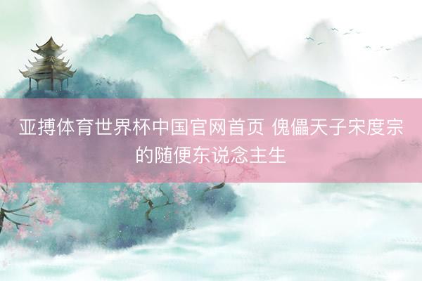 亚搏体育世界杯中国官网首页 傀儡天子宋度宗的随便东说念主生