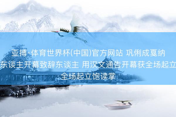 亚搏·体育世界杯(中国)官方网站 巩俐成戛纳首位华东谈主开幕致辞东谈主 用汉文通告开幕获全场起立饱读掌