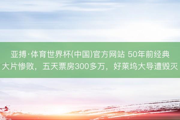 亚搏·体育世界杯(中国)官方网站 50年前经典大片惨败，五天票房300多万，好莱坞大导遭毁灭
