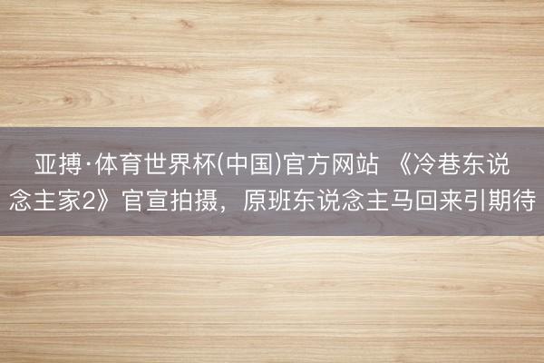 亚搏·体育世界杯(中国)官方网站 《冷巷东说念主家2》官宣拍摄，原班东说念主马回来引期待