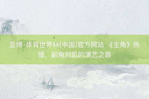 亚搏·体育世界杯(中国)官方网站 《主角》热播，副角刘凯的演艺之路