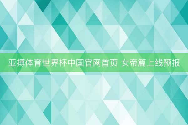 亚搏体育世界杯中国官网首页 女帝篇上线预报