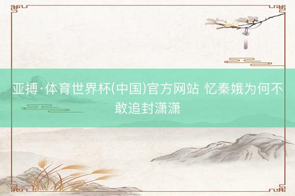 亚搏·体育世界杯(中国)官方网站 忆秦娥为何不敢追封潇潇