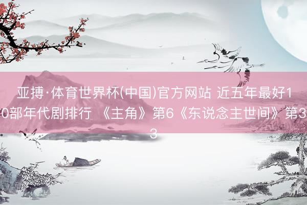 亚搏·体育世界杯(中国)官方网站 近五年最好10部年代剧排行 《主角》第6《东说念主世间》第3