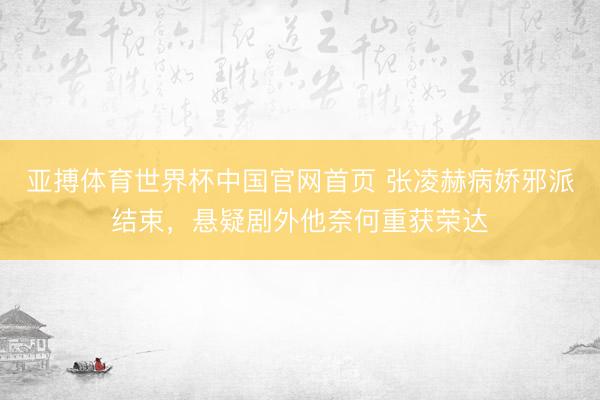 亚搏体育世界杯中国官网首页 张凌赫病娇邪派结束，悬疑剧外他奈何重获荣达