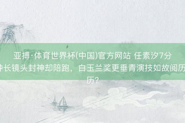 亚搏·体育世界杯(中国)官方网站 任素汐7分钟长镜头封神却陪跑，白玉兰奖更垂青演技如故阅历？