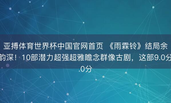 亚搏体育世界杯中国官网首页 《雨霖铃》结局余韵深！10部潜力超强超雅瞻念群像古剧，这部9.0分