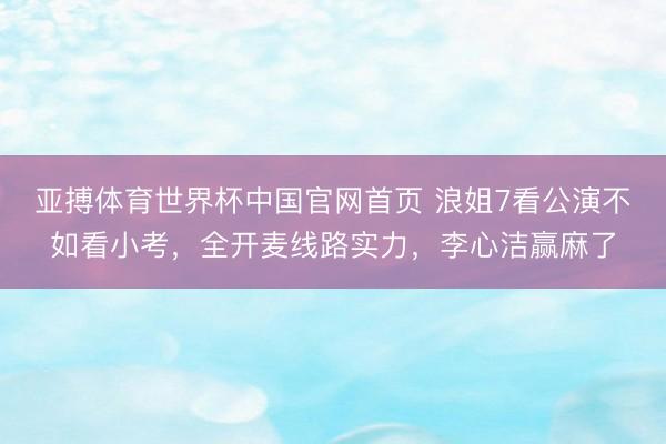 亚搏体育世界杯中国官网首页 浪姐7看公演不如看小考，全开麦线路实力，李心洁赢麻了