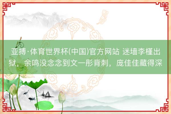 亚搏·体育世界杯(中国)官方网站 迷墙李槿出狱，余鸣没念念到文一彤背刺，庞佳佳藏得深