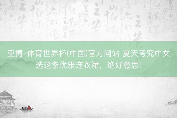 亚搏·体育世界杯(中国)官方网站 夏天考究中女选这条优雅连衣裙，绝好意思！