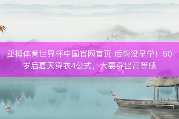 亚搏体育世界杯中国官网首页 后悔没早学!50岁后夏天穿衣4公式,大要穿出高等感